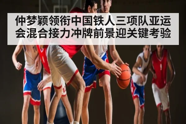 仲梦颖领衔中国铁人三项队亚运会混合接力冲牌前景迎关键考验