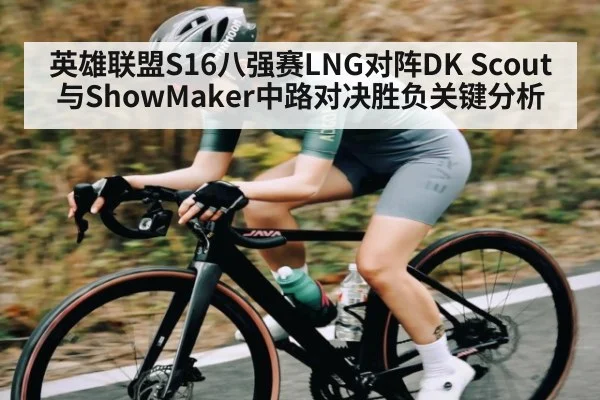 英雄联盟S16八强赛LNG对阵DK Scout与ShowMaker中路对决胜负关键分析